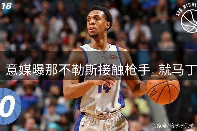 意媒曝那不勒斯接触枪手 就马丁内利转会展开磋商